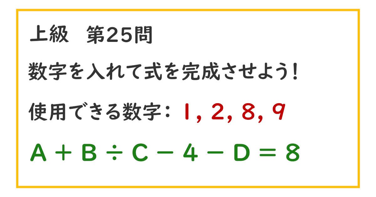 使用できる数字：１, ２, ８, ９ Ａ ＋ Ｂ ÷ Ｃ － ４ － Ｄ ＝ ８