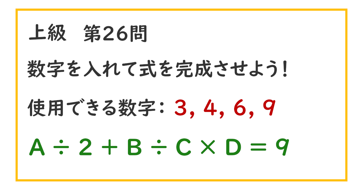 使用できる数字：３, ４, ６, ９ Ａ ÷ ２ ＋ Ｂ ÷ Ｃ × Ｄ ＝ ９