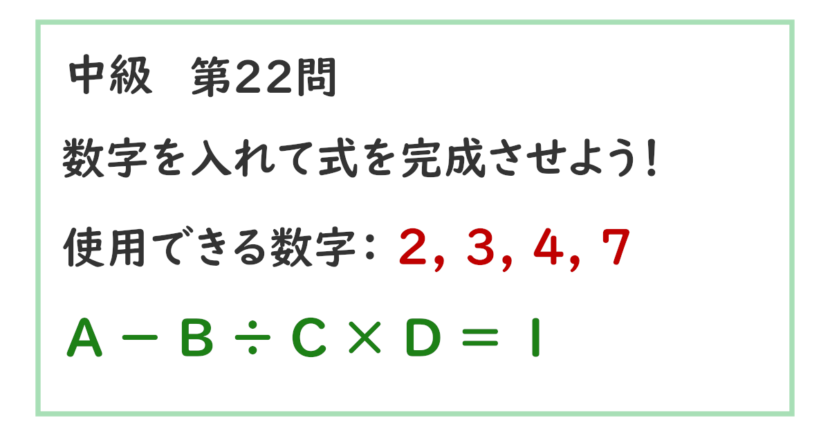 使用できる数字：２, ３, ４, ７ Ａ － Ｂ ÷ Ｃ × Ｄ ＝ １