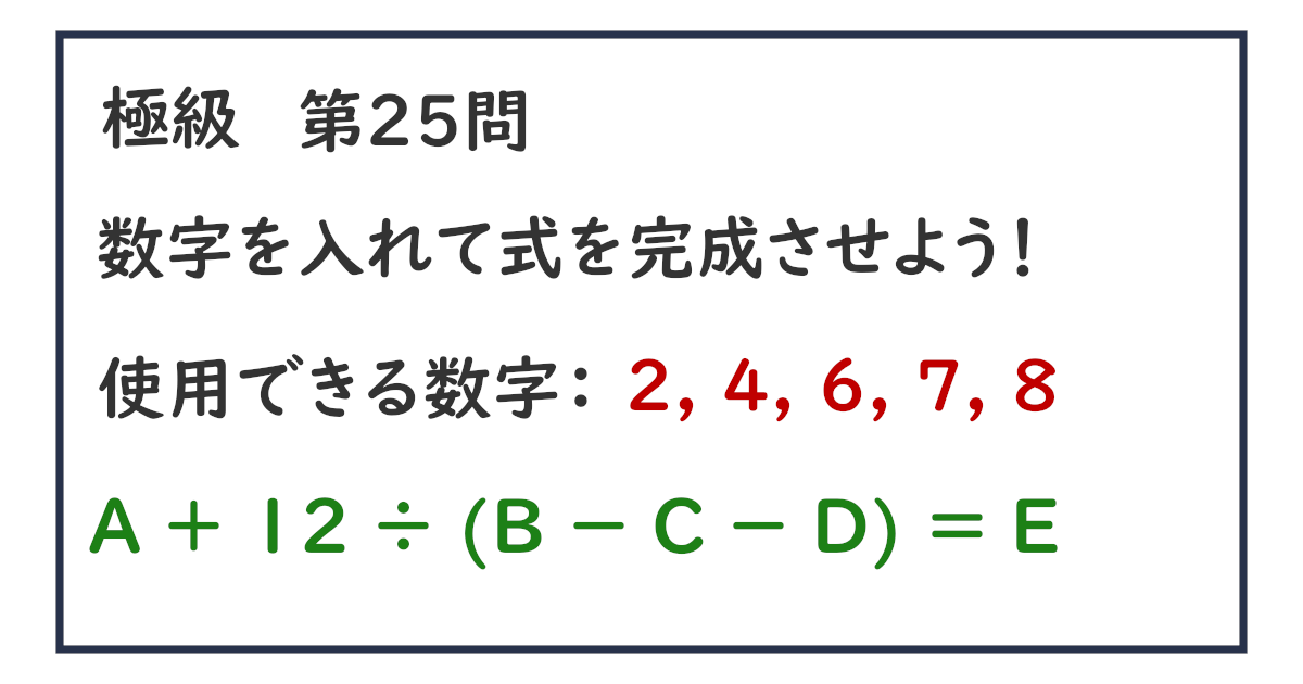 使用できる数字：２, ４, ６, ７, ８ Ａ ＋ １２ ÷ (Ｂ － Ｃ － Ｄ) ＝ Ｅ