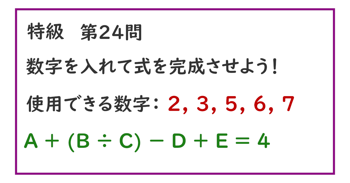 使用できる数字：２, ３, ５, ６, ７ Ａ ＋ (Ｂ ÷ Ｃ) － Ｄ ＋ Ｅ ＝ ４